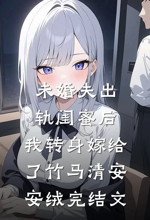 未婚夫出轨闺蜜后，我转身嫁给了竹马清安安绒完结文