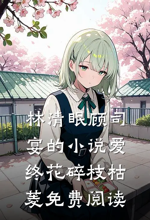 林清眠顾司宴的小说爱终花碎枝枯菱免费阅读