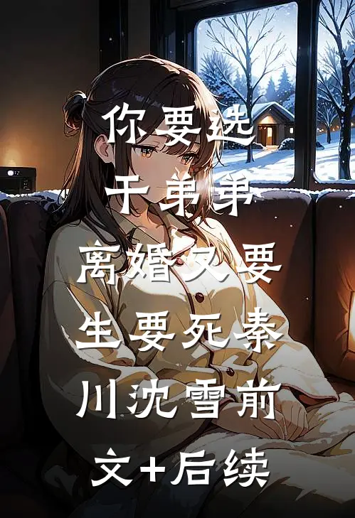 你要选干弟弟，离婚又要生要死秦川沈雪前文+后续
