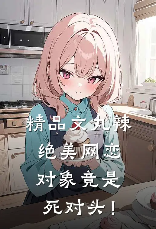 精品文丸辣，绝美网恋对象竟是死对头！