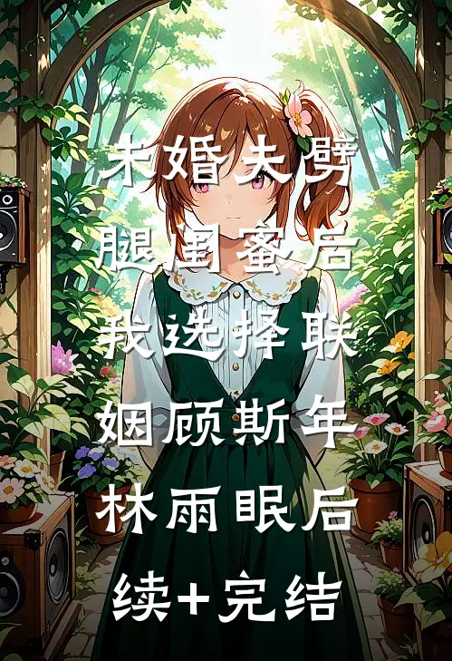 未婚夫劈腿闺蜜后，我选择联姻顾斯年林雨眠后续+完结