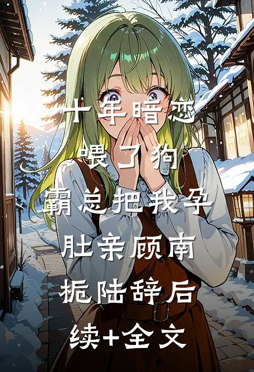 十年暗恋喂了狗，霸总把我孕肚亲顾南栀陆辞后续+全文