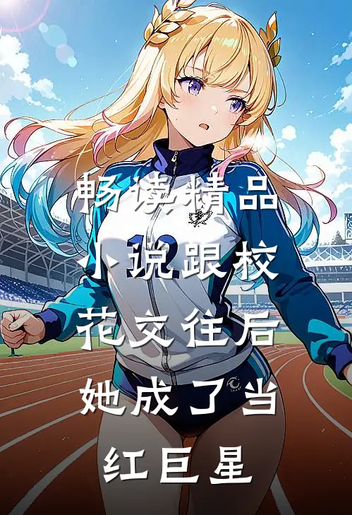 畅读精品小说跟校花交往后，她成了当红巨星