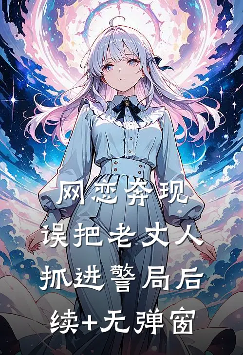 网恋奔现，误把老丈人抓进警局后续+无弹窗