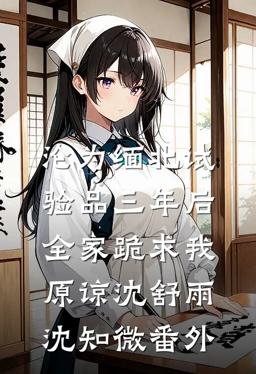沦为缅北试验品三年后，全家跪求我原谅沈舒雨沈知微 番外