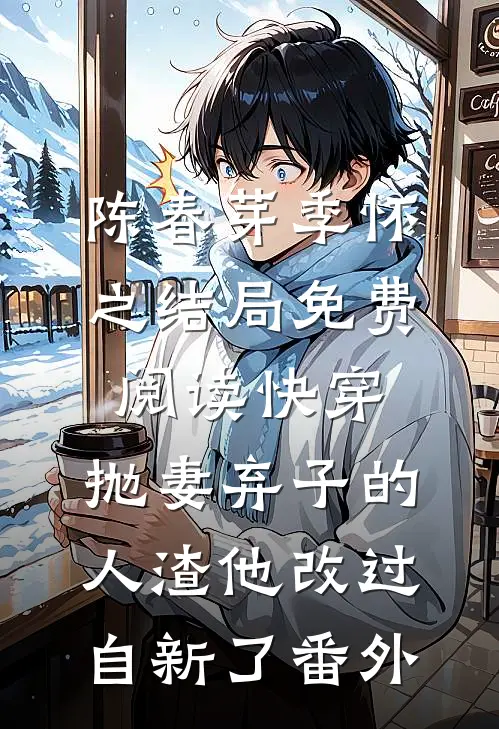 陈春芽季怀之结局免费阅读快穿：抛妻弃子的人渣他改过自新了番外