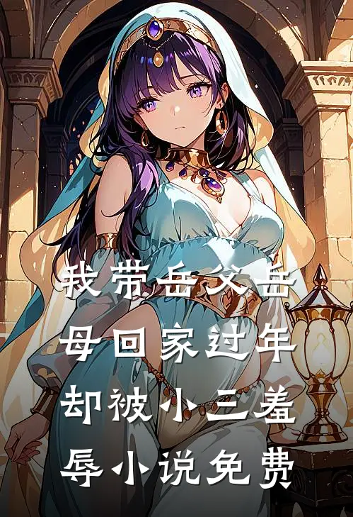 我带岳父岳母回家过年，却被小三羞辱小说免费