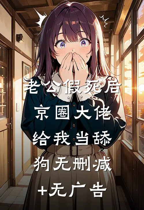 老公假死后，京圈大佬给我当舔狗无删减+无广告