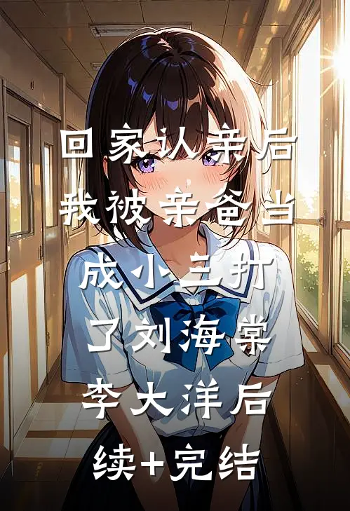 回家认亲后，我被亲爸当成小三打了刘海棠李大洋后续+完结