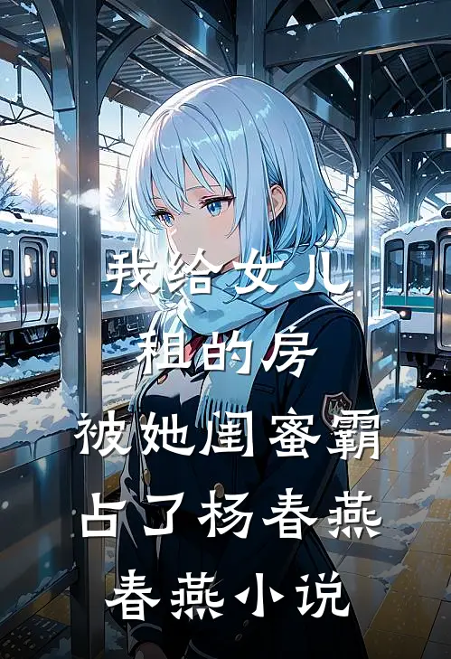 我给女儿租的房，被她闺蜜霸占了杨春燕春燕小说