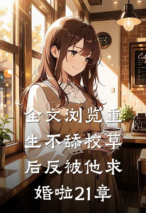 全文浏览重生不舔校草后反被他求婚啦21章