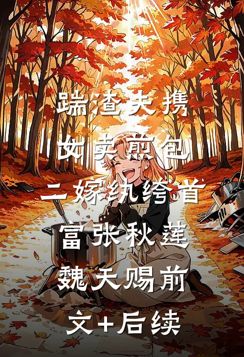 踹渣夫携女卖煎包，二嫁纨绔首富张秋莲魏天赐前文+后续