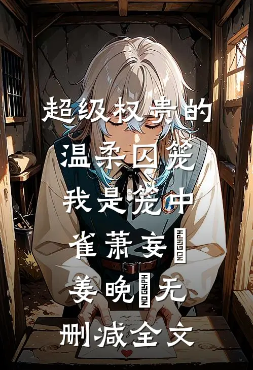 超级权贵的温柔囚笼，我是笼中雀萧妄玦姜晚婳无删减全文