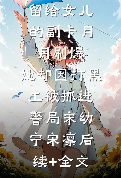 留给女儿的副卡月月刷爆，她却因打黑工被抓进警局宋幼宁宋凛后续+全文
