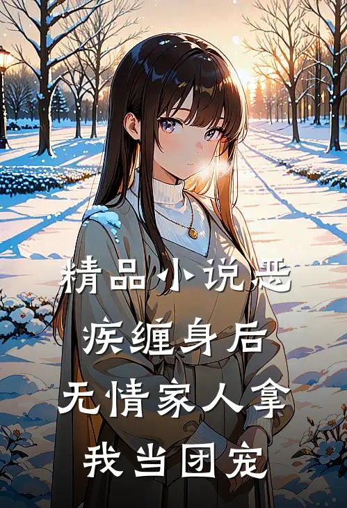 精品小说恶疾缠身后，无情家人拿我当团宠