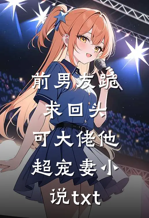 前男友跪求回头，可大佬他超宠妻小说txt
