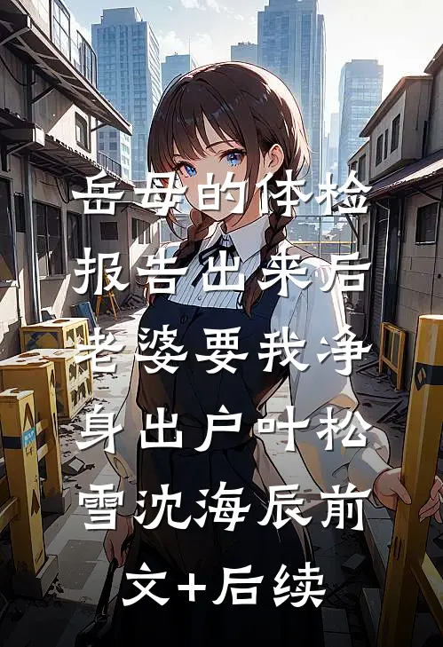 岳母的体检报告出来后，老婆要我净身出户叶松雪沈海辰前文+后续