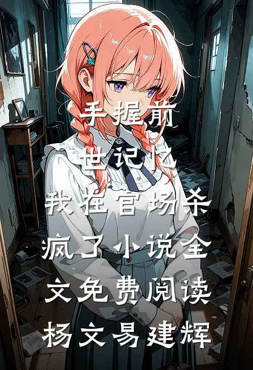 手握前世记忆，我在官场杀疯了小说全文免费阅读杨文易建辉