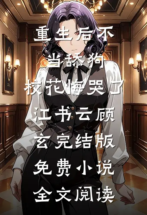 重生后不当舔狗，校花悔哭了江书云顾玄完结版免费小说全文阅读