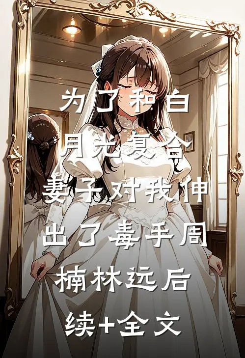 为了和白月光复合，妻子对我伸出了毒手周楠林远后续+全文