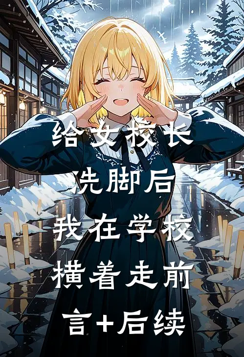 给女校长洗脚后，我在学校横着走前言+后续