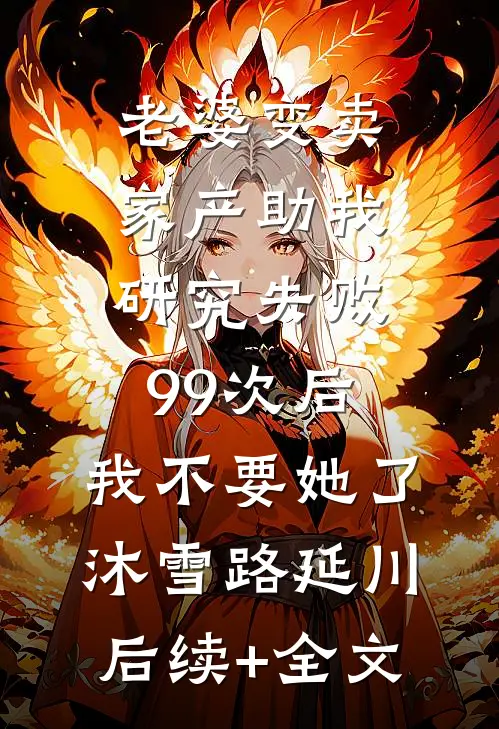 老婆变卖家产助我研究失败99次后，我不要她了沐雪路延川后续+全文