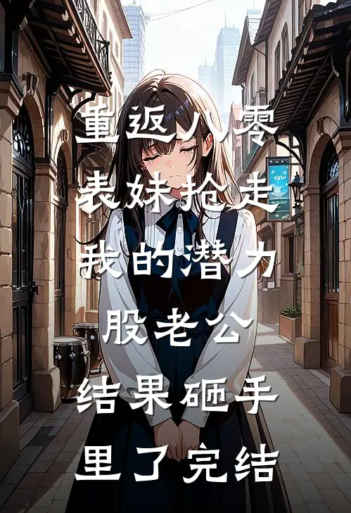 重返八零，表妹抢走我的潜力股老公，结果砸手里了完结