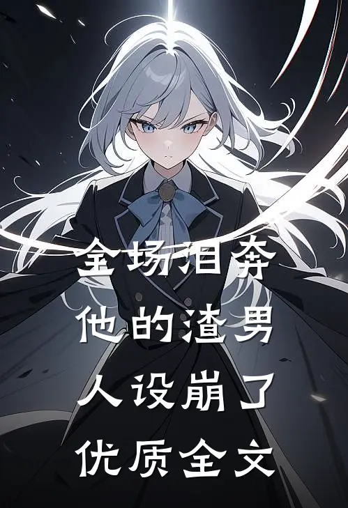 全场泪奔，他的渣男人设崩了优质全文