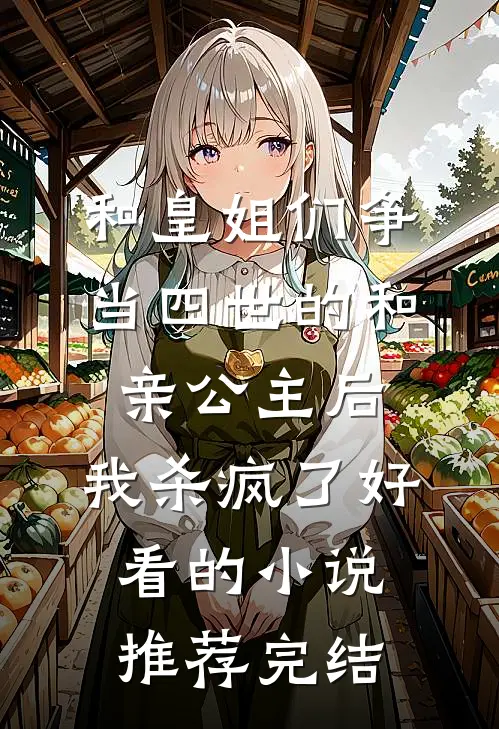 和皇姐们争当四世的和亲公主后，我杀疯了好看的小说推荐完结