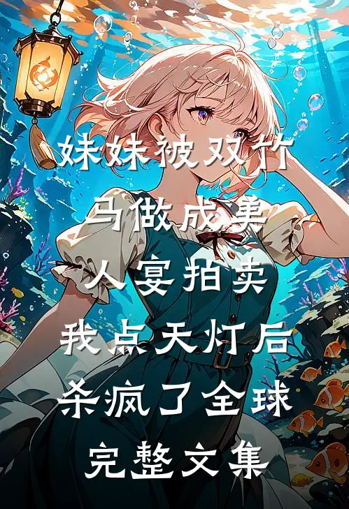 妹妹被双竹马做成美人宴拍卖，我点天灯后杀疯了全球完整文集