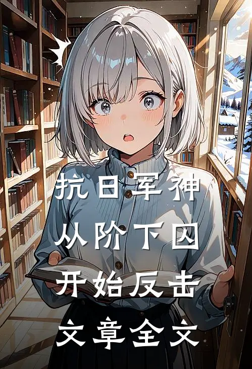抗日军神：从阶下囚开始反击文章全文