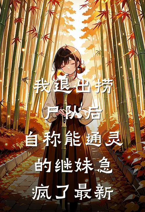 我退出捞尸队后，自称能通灵的继妹急疯了最新