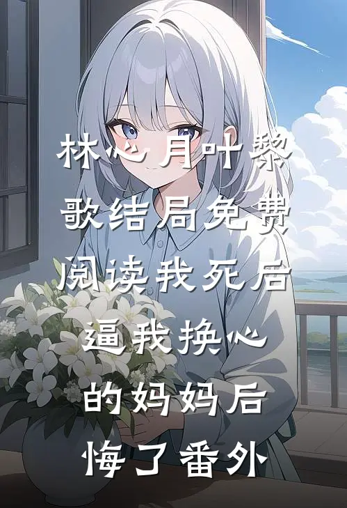 林心月叶黎歌结局免费阅读我死后,逼我换心的妈妈后悔了番外