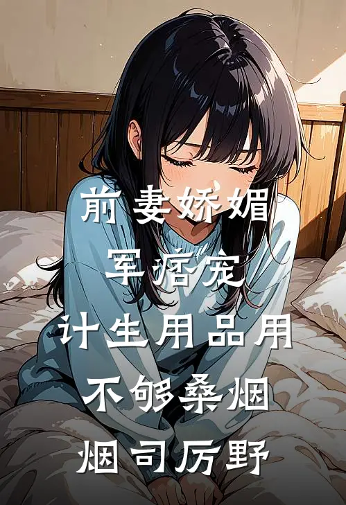 前妻娇媚军痞宠，计生用品用不够桑烟烟司厉野