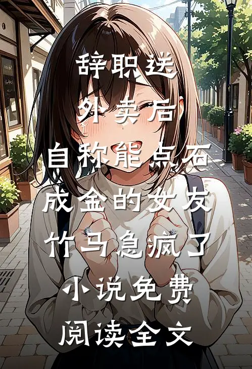 辞职送外卖后，自称能点石成金的女友竹马急疯了小说免费阅读全文