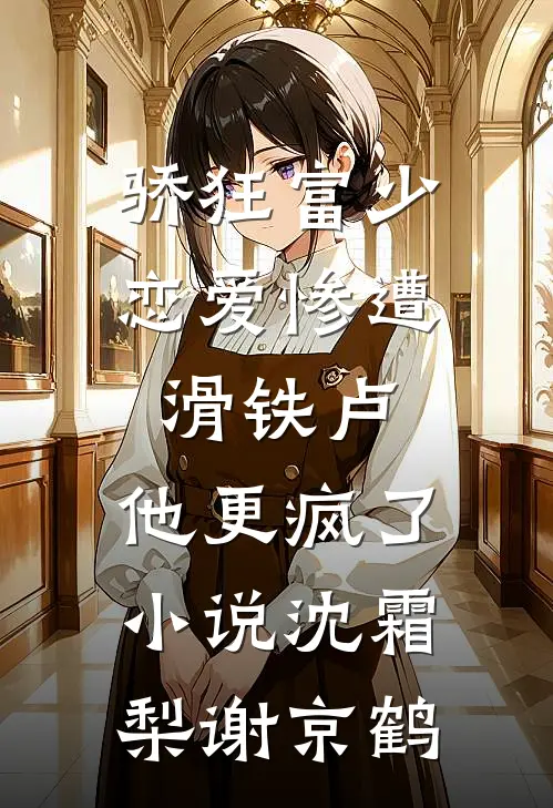 骄狂富少恋爱惨遭滑铁卢，他更疯了小说沈霜梨谢京鹤
