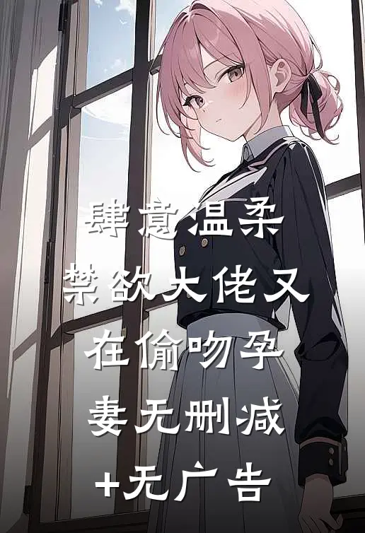 肆意温柔，禁欲大佬又在偷吻孕妻无删减+无广告