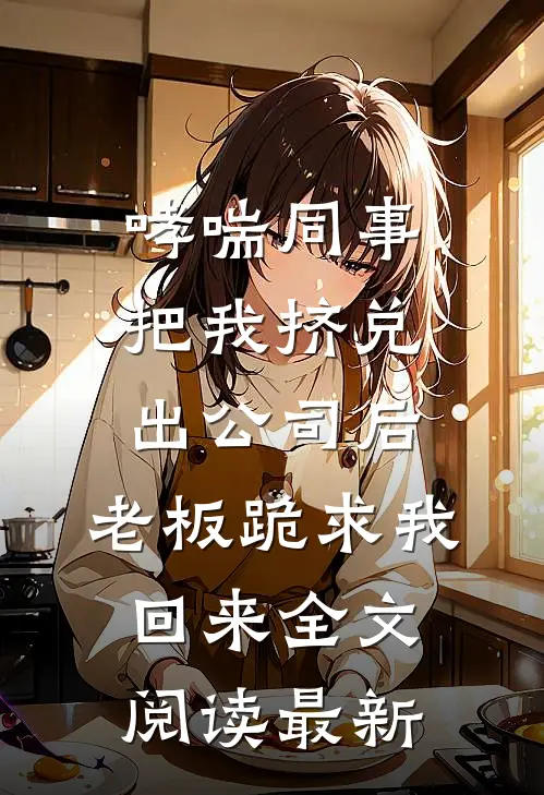 哮喘同事把我挤兑出公司后，老板跪求我回来全文阅读最新