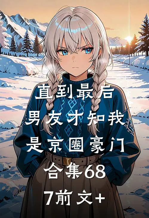 直到最后，男友才知我是京圈豪门合集687前文+