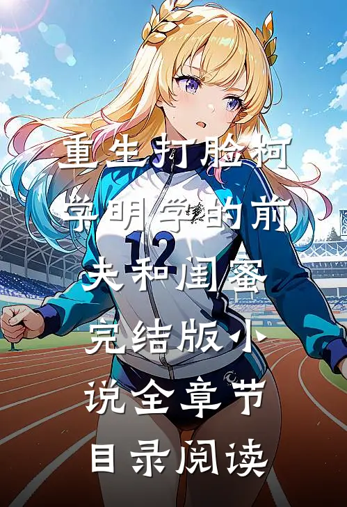 重生打脸“柯学”“明学”的前夫和闺蜜完结版小说全章节目录阅读