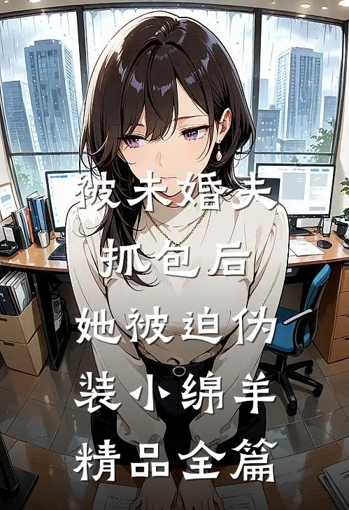被未婚夫抓包后，她被迫伪装小绵羊精品全篇