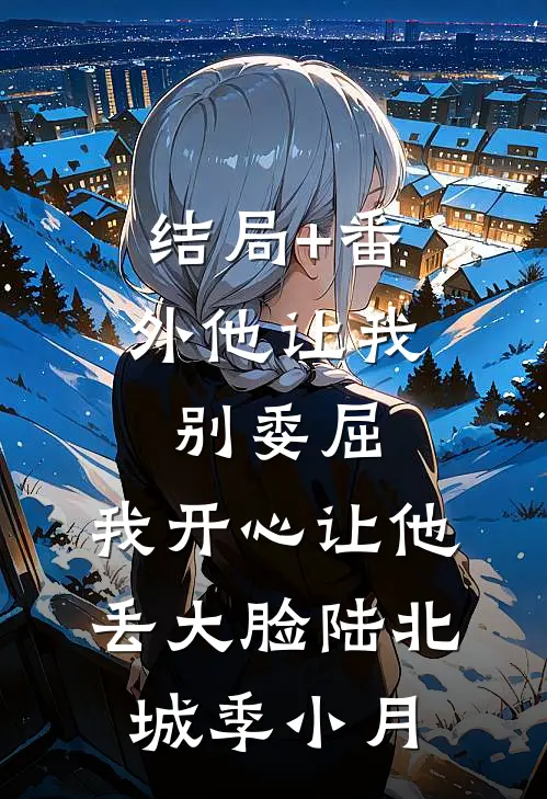 结局+番外他让我别委屈，我开心让他丢大脸陆北城季小月