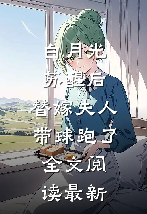 白月光苏醒后，替嫁夫人带球跑了全文阅读最新