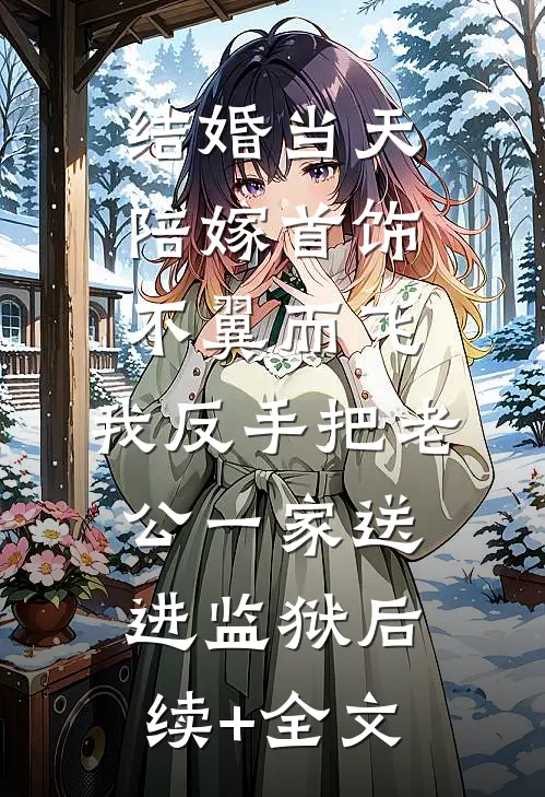 结婚当天陪嫁首饰不翼而飞，我反手把老公一家送进监狱后续+全文
