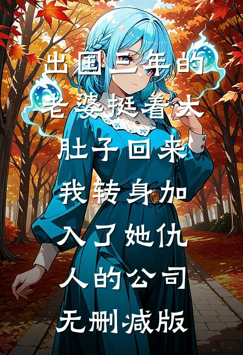 出国三年的老婆挺着大肚子回来，我转身加入了她仇人的公司无删减版
