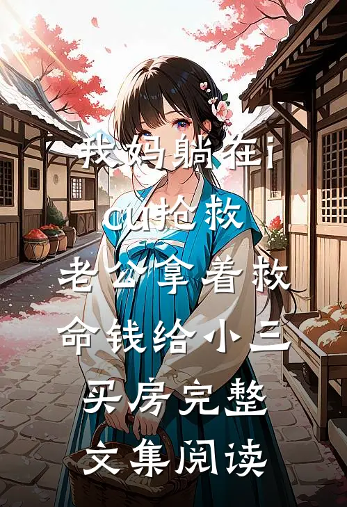 我妈躺在icu抢救，老公拿着救命钱给小三买房完整文集阅读