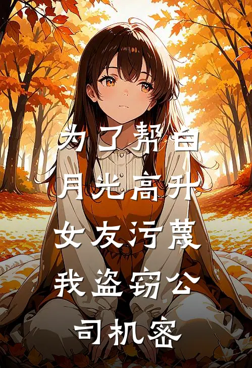 为了帮白月光高升，女友污蔑我盗窃公司机密