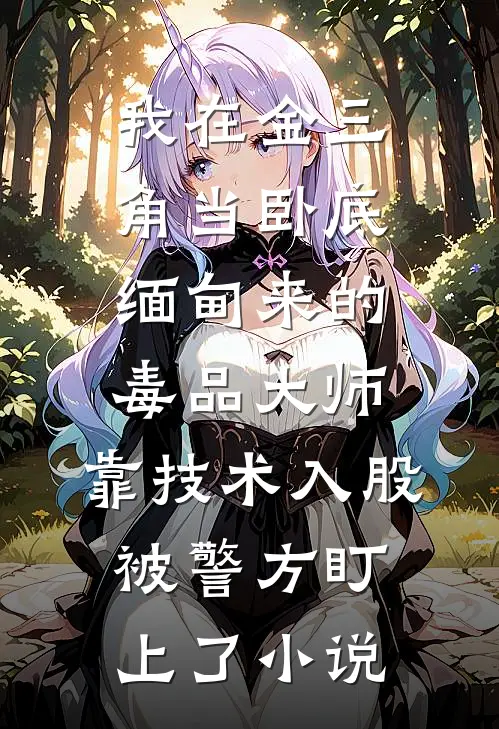 我在金三角当卧底-缅甸来的毒品大师，靠技术入股，被警方盯上了小说