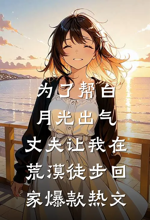 为了帮白月光出气，丈夫让我在荒漠徒步回家爆款热文