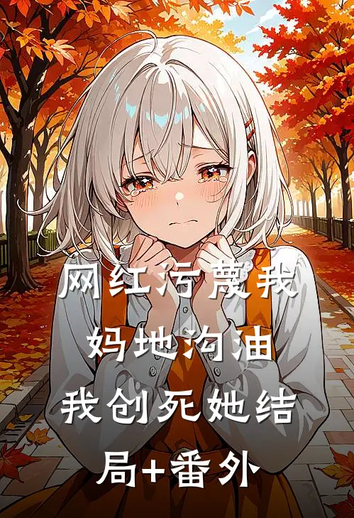 网红污蔑我妈地沟油，我创死她结局+番外